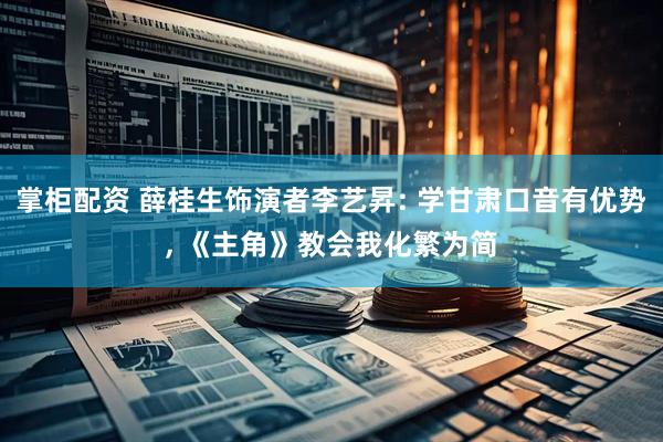 掌柜配资 薛桂生饰演者李艺昇: 学甘肃口音有优势, 《主角》教会我化繁为简