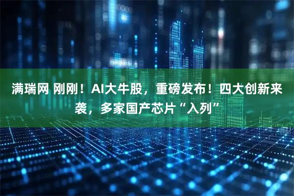 满瑞网 刚刚！AI大牛股，重磅发布！四大创新来袭，多家国产芯片“入列”