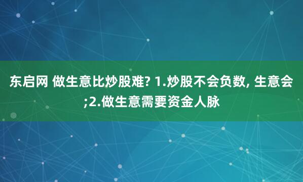 东启网 做生意比炒股难? 1.炒股不会负数, 生意会;2.做生意需要资金人脉