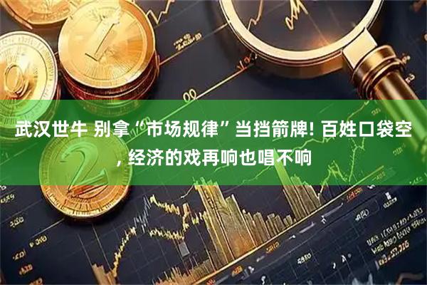 武汉世牛 别拿“市场规律”当挡箭牌! 百姓口袋空, 经济的戏再响也唱不响