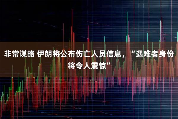 非常谋略 伊朗将公布伤亡人员信息，“遇难者身份将令人震惊”