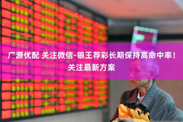 广源优配 关注微信-狼王荐彩长期保持高命中率！关注最新方案