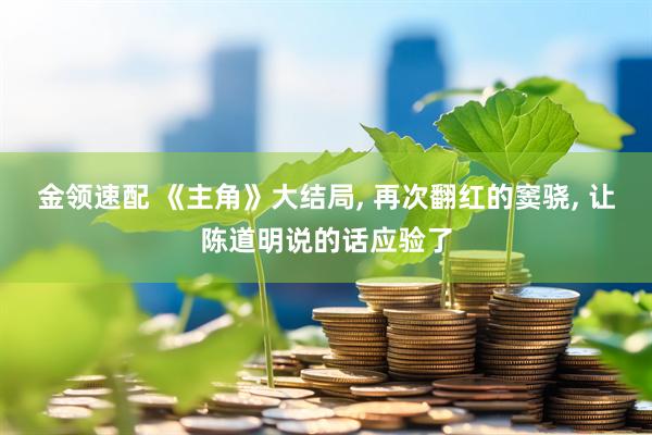金领速配 《主角》大结局, 再次翻红的窦骁, 让陈道明说的话应验了