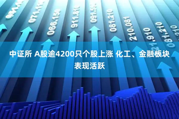 中证所 A股逾4200只个股上涨 化工、金融板块表现活跃