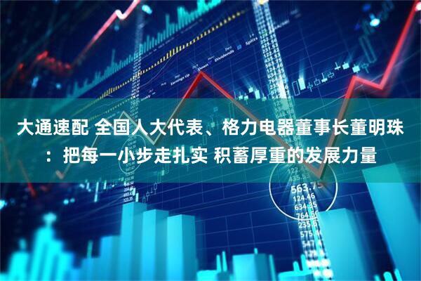 大通速配 全国人大代表、格力电器董事长董明珠：把每一小步走扎实 积蓄厚重的发展力量