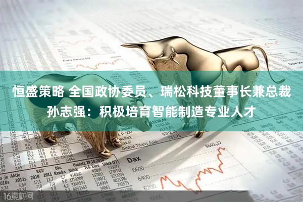 恒盛策略 全国政协委员、瑞松科技董事长兼总裁孙志强：积极培育智能制造专业人才