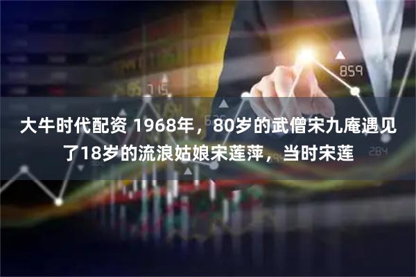 大牛时代配资 1968年，80岁的武僧宋九庵遇见了18岁的流浪姑娘宋莲萍，当时宋莲