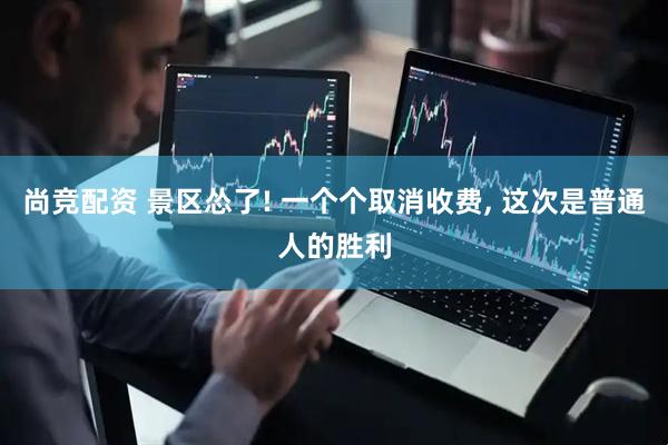 尚竞配资 景区怂了! 一个个取消收费, 这次是普通人的胜利