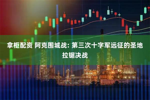 拿柜配资 阿克围城战: 第三次十字军远征的圣地拉锯决战