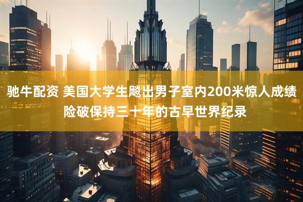 驰牛配资 美国大学生飚出男子室内200米惊人成绩  险破保持三十年的古早世界纪录