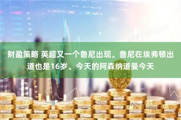 财盈策略 英超又一个鲁尼出现。鲁尼在埃弗顿出道也是16岁。今天的阿森纳道曼今天