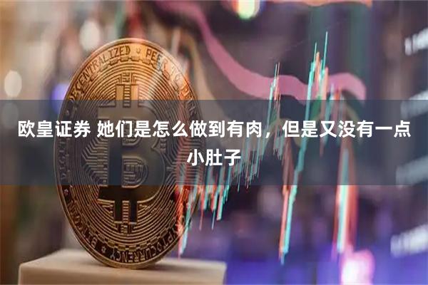 欧皇证券 她们是怎么做到有肉，但是又没有一点小肚子