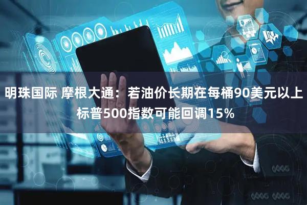 明珠国际 摩根大通：若油价长期在每桶90美元以上 标普500指数可能回调15%