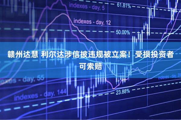 赣州达慧 利尔达涉信披违规被立案！受损投资者可索赔