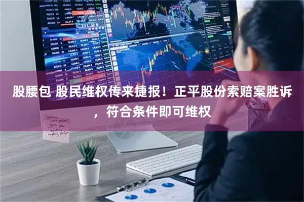 股腰包 股民维权传来捷报！正平股份索赔案胜诉，符合条件即可维权