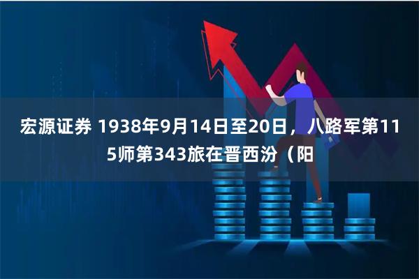 宏源证券 1938年9月14日至20日，八路军第115师第343旅在晋西汾（阳