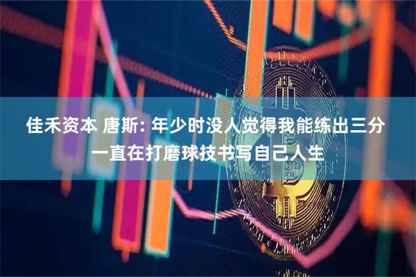 佳禾资本 唐斯: 年少时没人觉得我能练出三分 一直在打磨球技书写自己人生