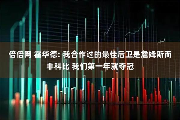 倍倍网 霍华德: 我合作过的最佳后卫是詹姆斯而非科比 我们第一年就夺冠