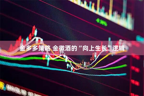 金多多策略 金徽酒的“向上生长”逻辑
