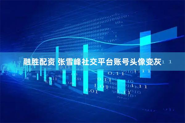 融胜配资 张雪峰社交平台账号头像变灰