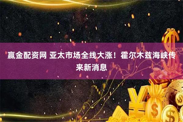 赢金配资网 亚太市场全线大涨！霍尔木兹海峡传来新消息
