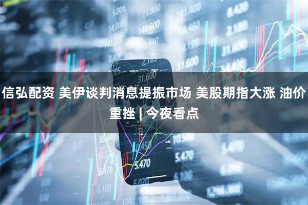信弘配资 美伊谈判消息提振市场 美股期指大涨 油价重挫 | 今夜看点