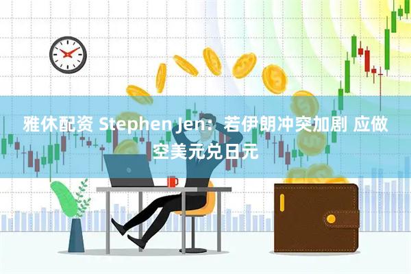 雅休配资 Stephen Jen：若伊朗冲突加剧 应做空美元兑日元