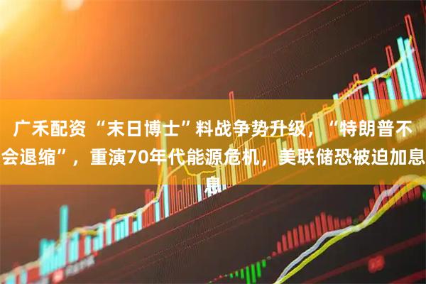 广禾配资 “末日博士”料战争势升级，“特朗普不会退缩”，重演70年代能源危机，美联储恐被迫加息
