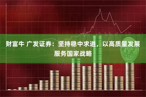 财富牛 广发证券：坚持稳中求进，以高质量发展服务国家战略