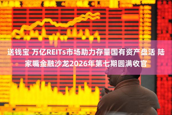 送钱宝 万亿REITs市场助力存量国有资产盘活 陆家嘴金融沙龙2026年第七期圆满收官