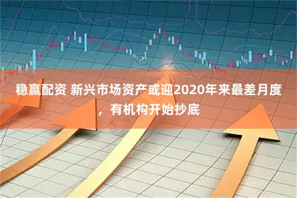 稳赢配资 新兴市场资产或迎2020年来最差月度，有机构开始抄底