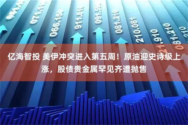 亿海智投 美伊冲突进入第五周！原油迎史诗级上涨，股债贵金属罕见齐遭抛售