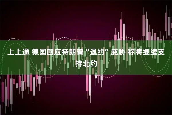 上上通 德国回应特朗普“退约”威胁 称将继续支持北约