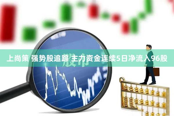 上尚策 强势股追踪 主力资金连续5日净流入96股