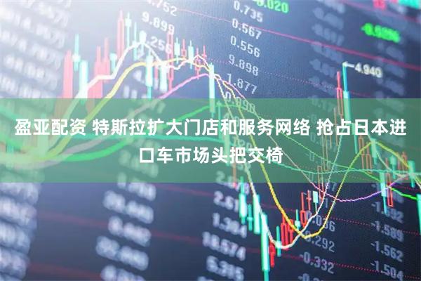 盈亚配资 特斯拉扩大门店和服务网络 抢占日本进口车市场头把交椅
