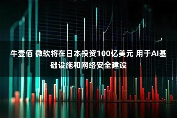 牛壹佰 微软将在日本投资100亿美元 用于AI基础设施和网络安全建设