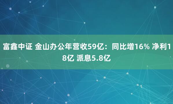 富鑫中证 金山办公年营收59亿：同比增16% 净利18亿 派息5.8亿