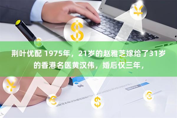 荆叶优配 1975年，21岁的赵雅芝嫁给了31岁的香港名医黄汉伟，婚后仅三年，