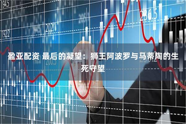 盈亚配资 最后的凝望：狮王阿波罗与马蒂陶的生死守望