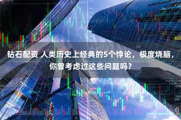 钻石配资 人类历史上经典的5个悖论，极度烧脑，你曾考虑过这些问题吗？