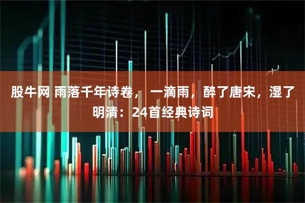 股牛网 雨落千年诗卷， 一滴雨，醉了唐宋，湿了明清：24首经典诗词