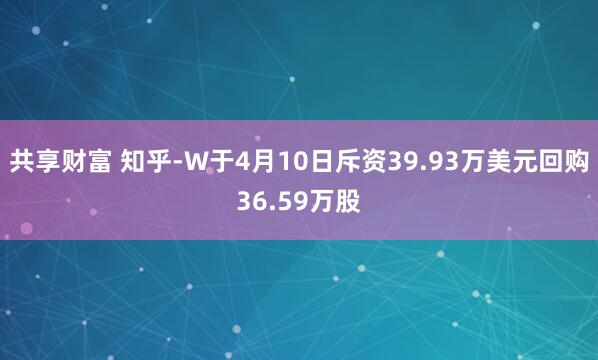 共享财富 知乎-W于4月10日斥资39.93万美元回购36.59万股
