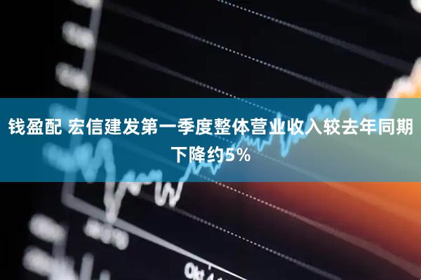 钱盈配 宏信建发第一季度整体营业收入较去年同期下降约5%