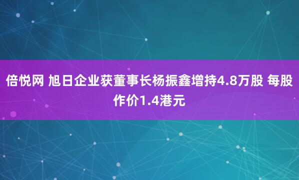 倍悦网 旭日企业获董事长杨振鑫增持4.8万股 每股作价1.4港元