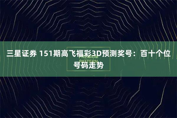 三星证券 151期高飞福彩3D预测奖号：百十个位号码走势