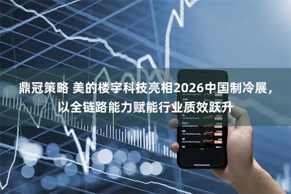 鼎冠策略 美的楼宇科技亮相2026中国制冷展，以全链路能力赋能行业质效跃升