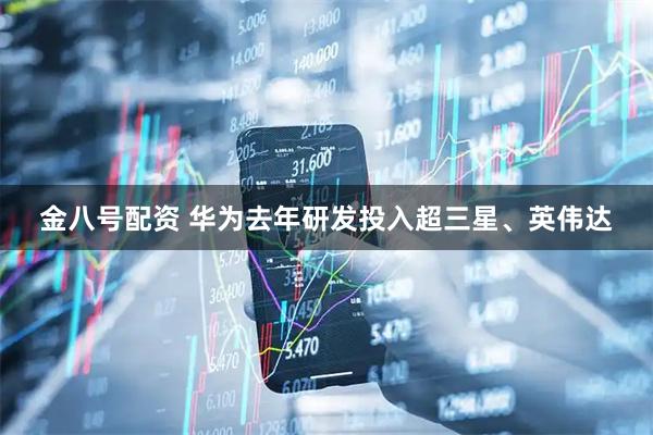 金八号配资 华为去年研发投入超三星、英伟达