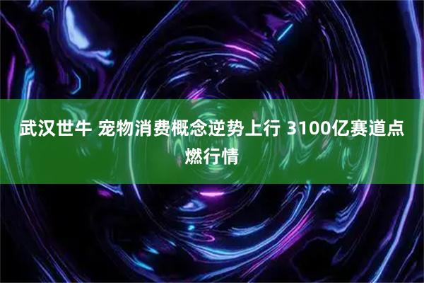 武汉世牛 宠物消费概念逆势上行 3100亿赛道点燃行情