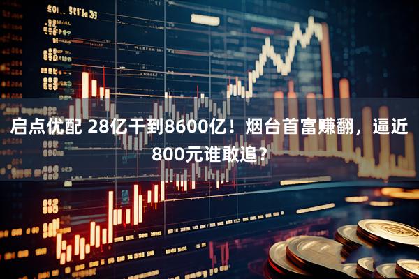 启点优配 28亿干到8600亿！烟台首富赚翻，逼近800元谁敢追？