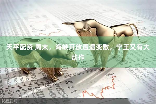 天平配资 周末，海峡开放遭遇变数，宁王又有大动作